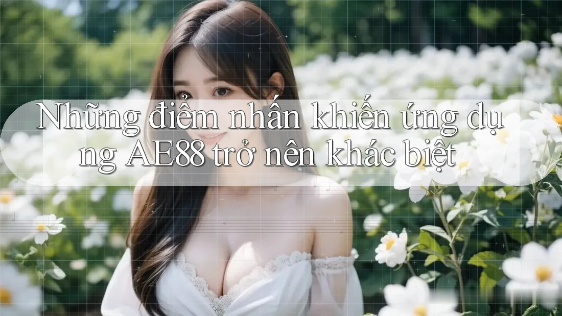 Những điểm nhấn khiến ứng dụng AE88 trở nên khác biệt