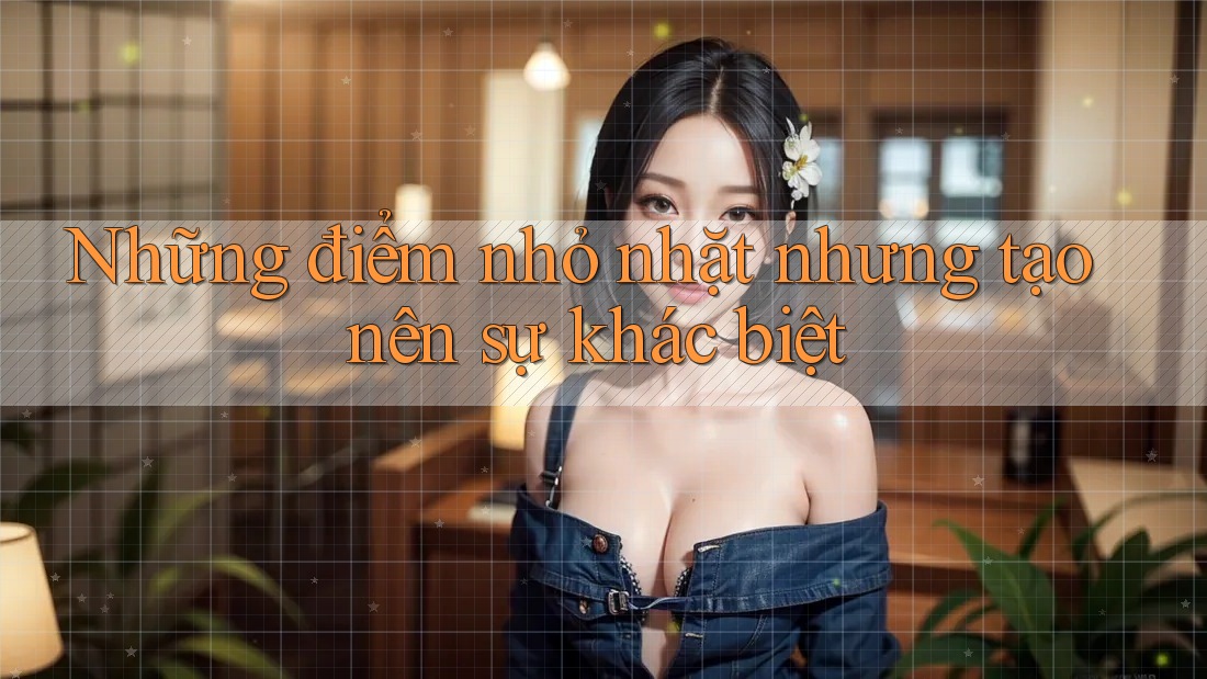 Những điểm nhỏ nhặt nhưng tạo nên sự khác biệt