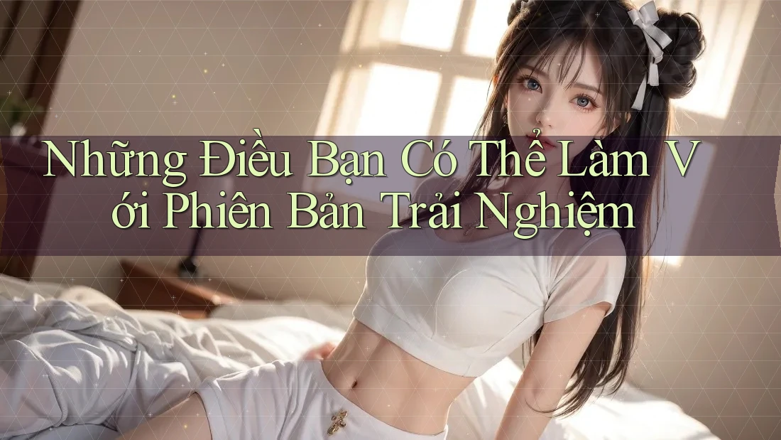 Những Điều Bạn Có Thể Làm Với Phiên Bản Trải Nghiệm