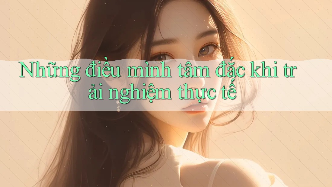 Những điều mình tâm đắc khi trải nghiệm thực tế