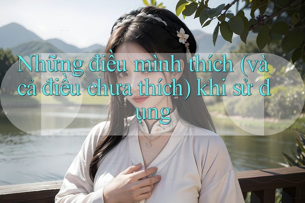 Những điều mình thích (và cả điều chưa thích) khi sử dụng