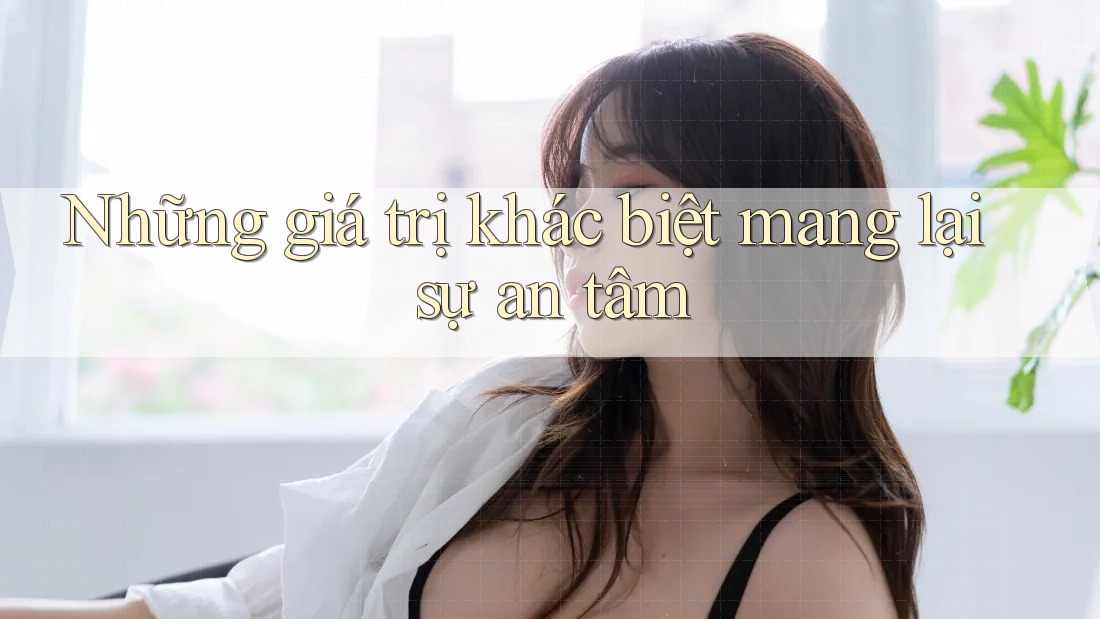 Những giá trị khác biệt mang lại sự an tâm