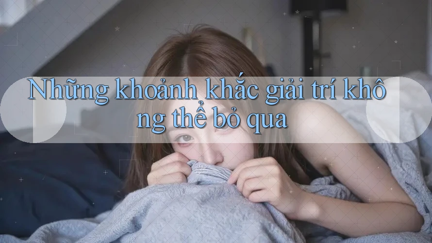 Những khoảnh khắc giải trí không thể bỏ qua
