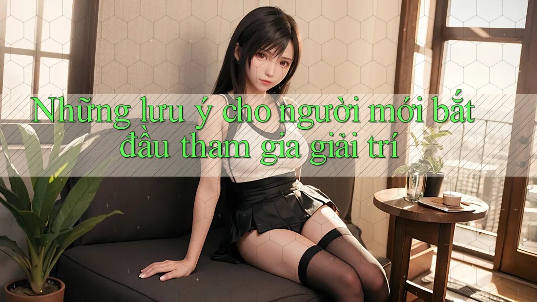 Những lưu ý cho người mới bắt đầu tham gia giải trí