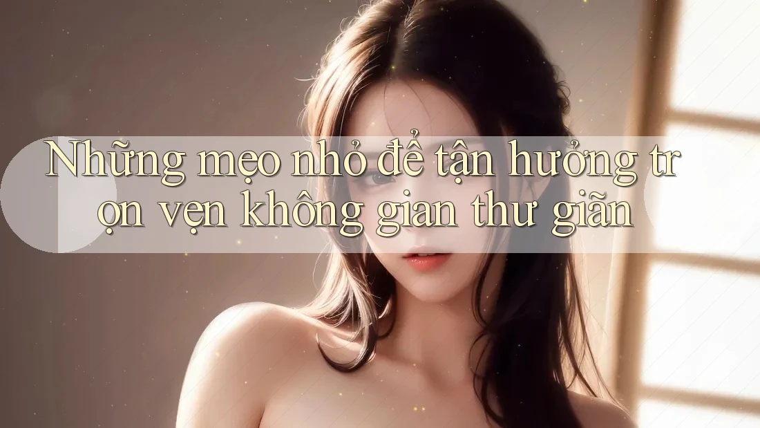 Những mẹo nhỏ để tận hưởng trọn vẹn không gian thư giãn
