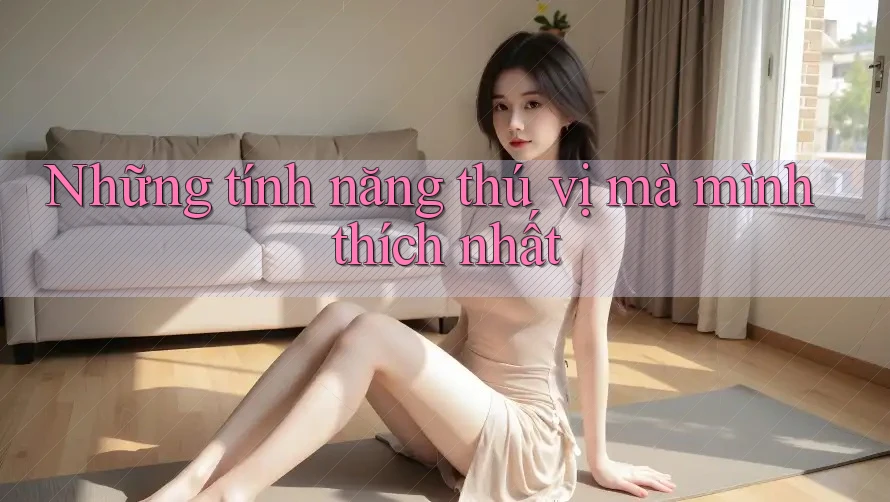 Những tính năng thú vị mà mình thích nhất