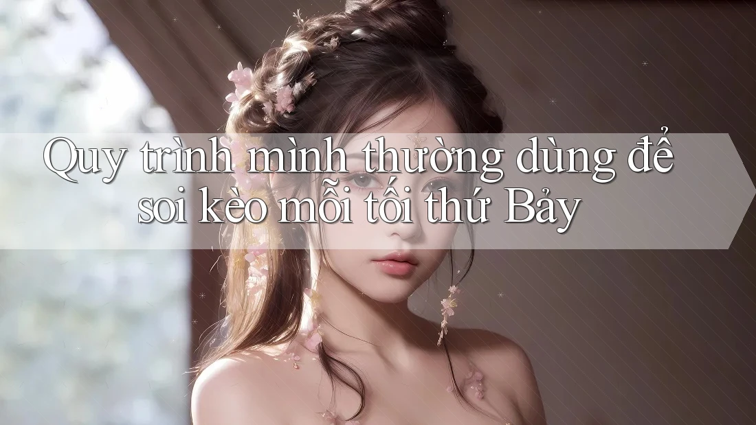 Quy trình mình thường dùng để soi kèo mỗi tối thứ Bảy