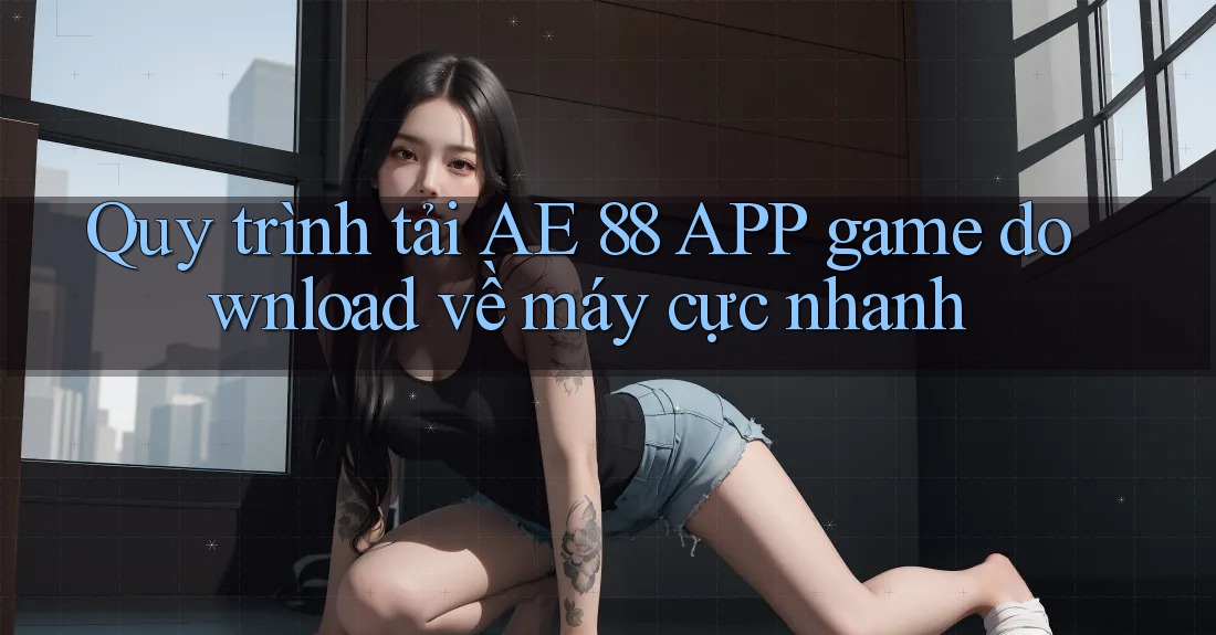 Quy trình tải AE 88 APP game download về máy cực nhanh