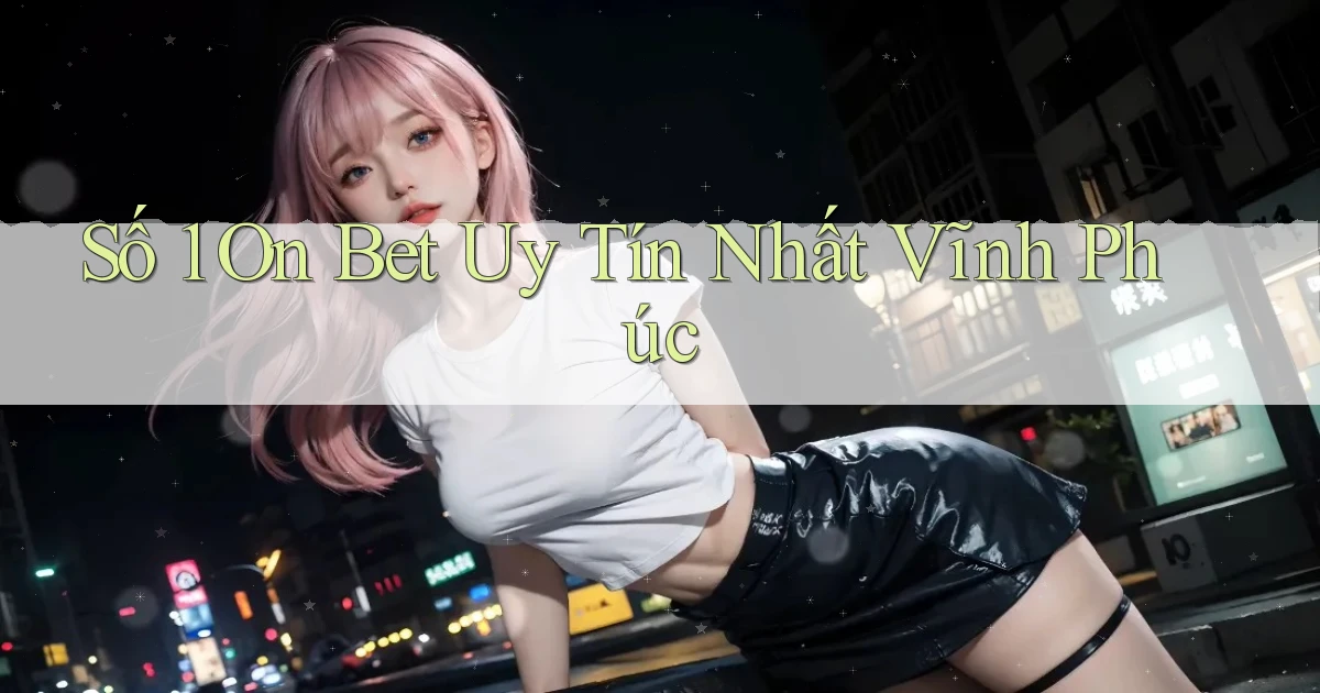số 1 on bet uy tín nhất Vĩnh Phúc