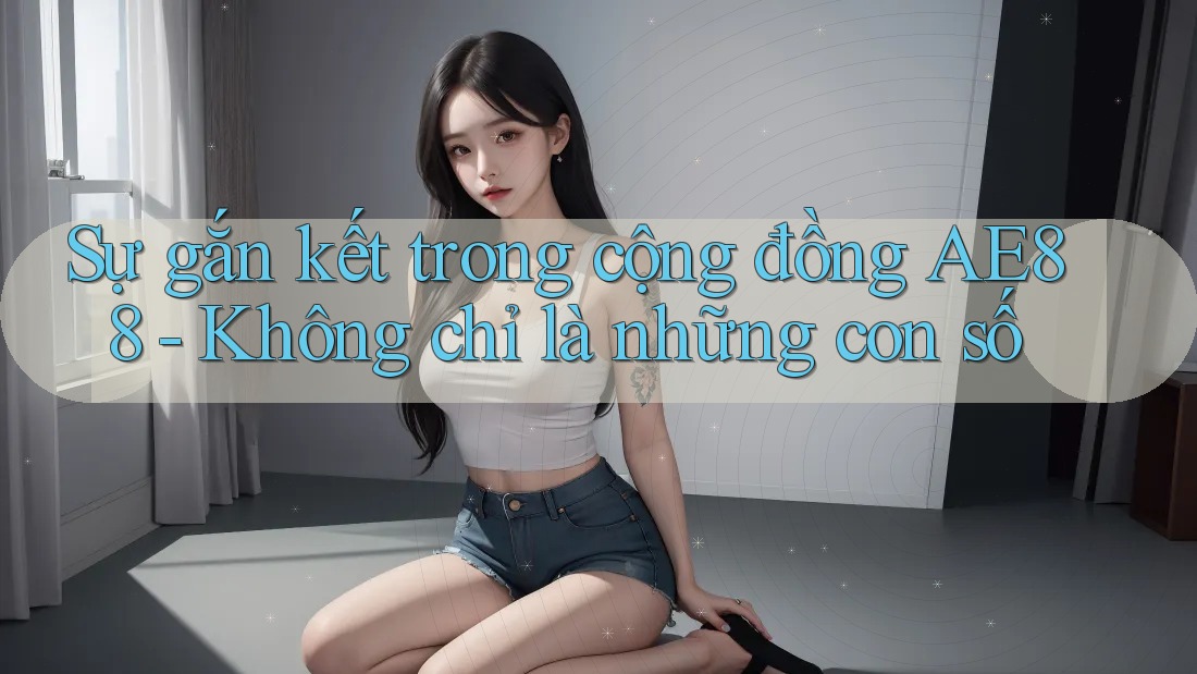 Sự gắn kết trong cộng đồng AE88 - Không chỉ là những con số
