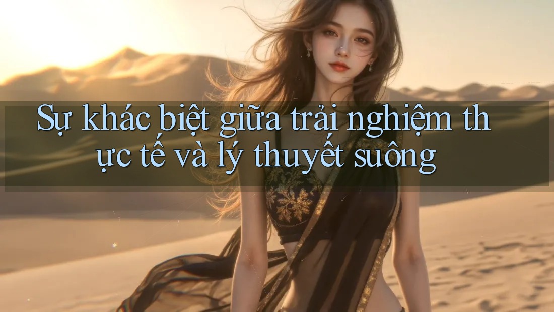 Sự khác biệt giữa trải nghiệm thực tế và lý thuyết suông