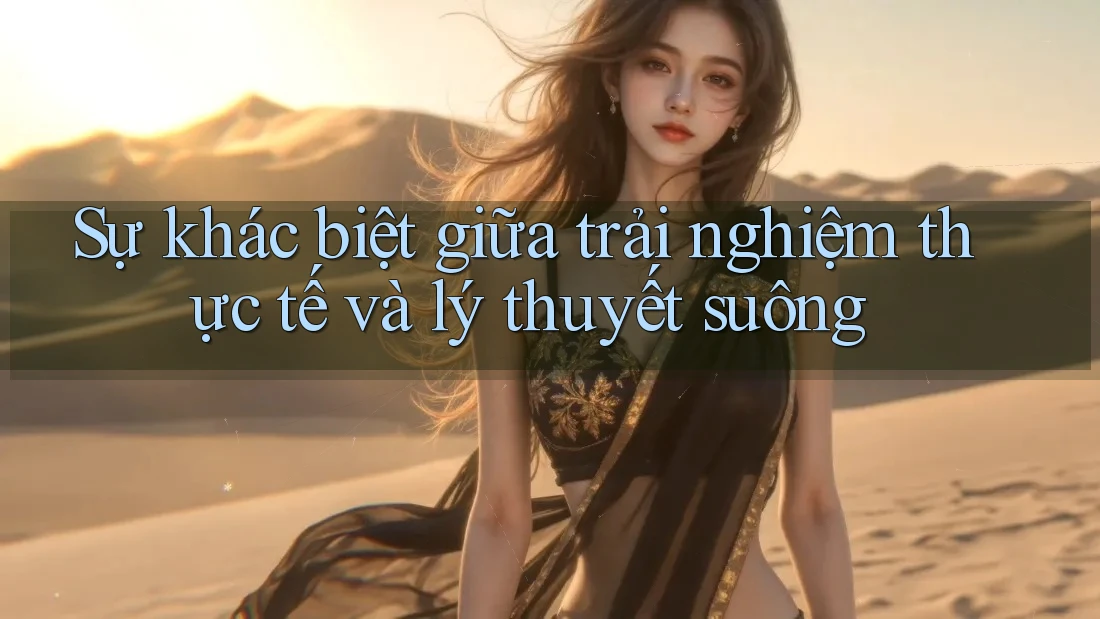 Sự khác biệt giữa trải nghiệm thực tế và lý thuyết suông