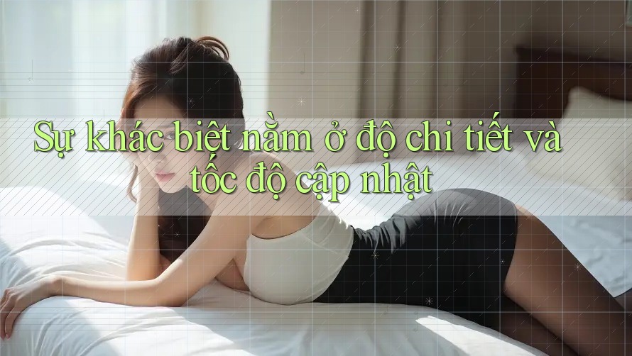Sự khác biệt nằm ở độ chi tiết và tốc độ cập nhật