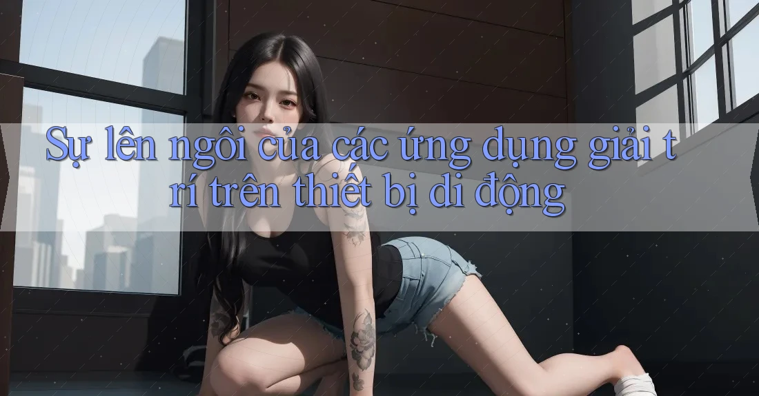 Sự lên ngôi của các ứng dụng giải trí trên thiết bị di động