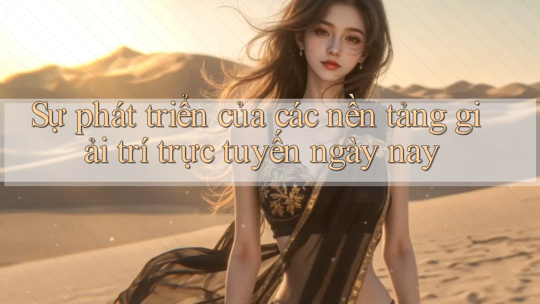 Sự phát triển của các nền tảng giải trí trực tuyến ngày nay