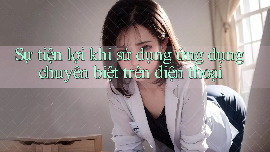 Sự tiện lợi khi sử dụng ứng dụng chuyên biệt trên điện thoại