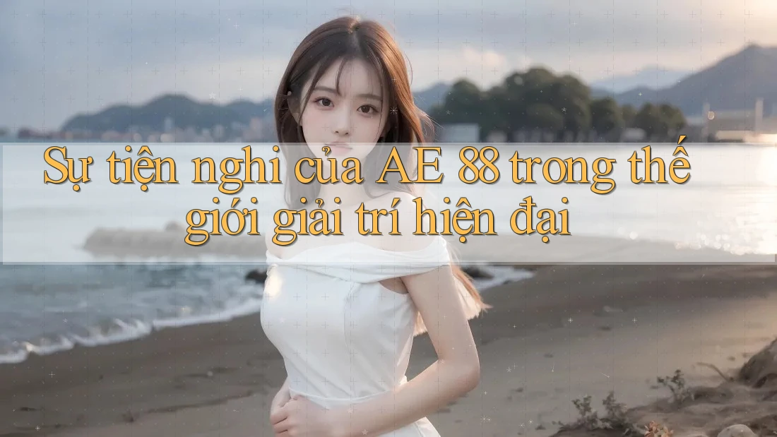Sự tiện nghi của AE 88 trong thế giới giải trí hiện đại