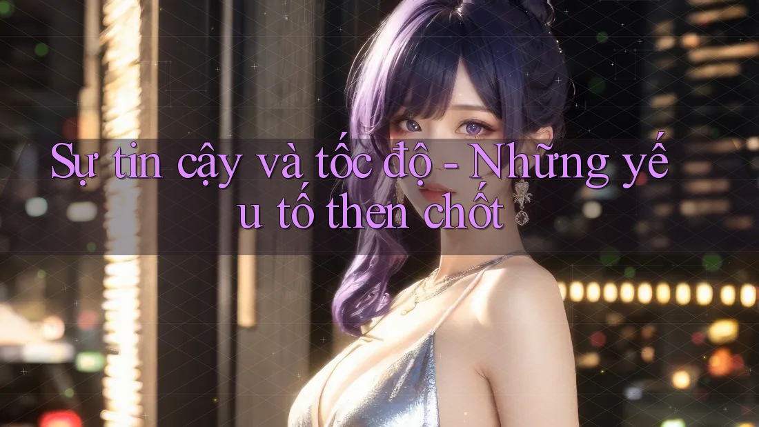 Sự tin cậy và tốc độ - Những yếu tố then chốt