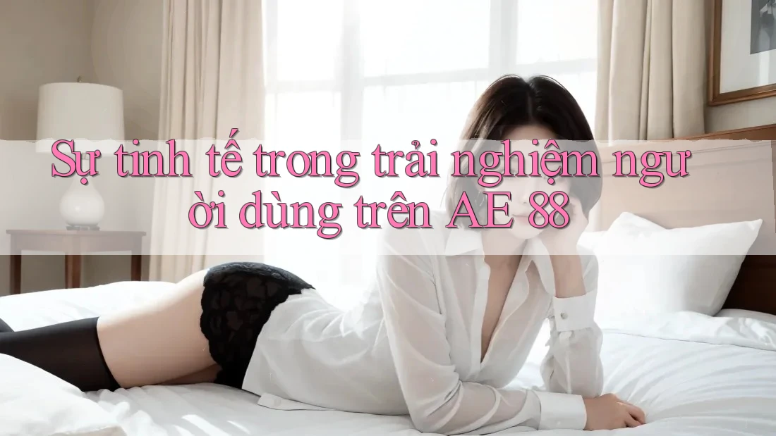 Sự tinh tế trong trải nghiệm người dùng trên AE 88