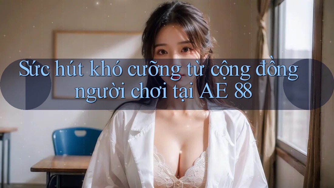 Sức hút khó cưỡng từ cộng đồng người chơi tại AE 88