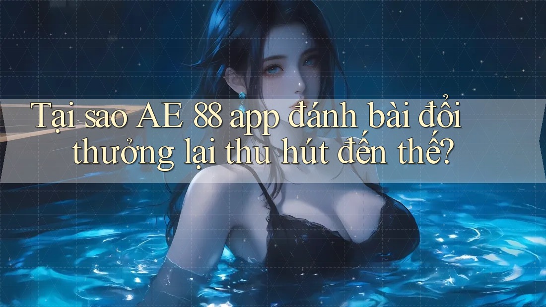 Tại sao AE 88 app đánh bài đổi thưởng lại thu hút đến thế?