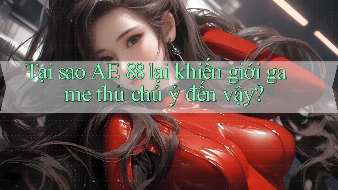 Tại sao AE 88 lại khiến giới game thủ chú ý đến vậy?