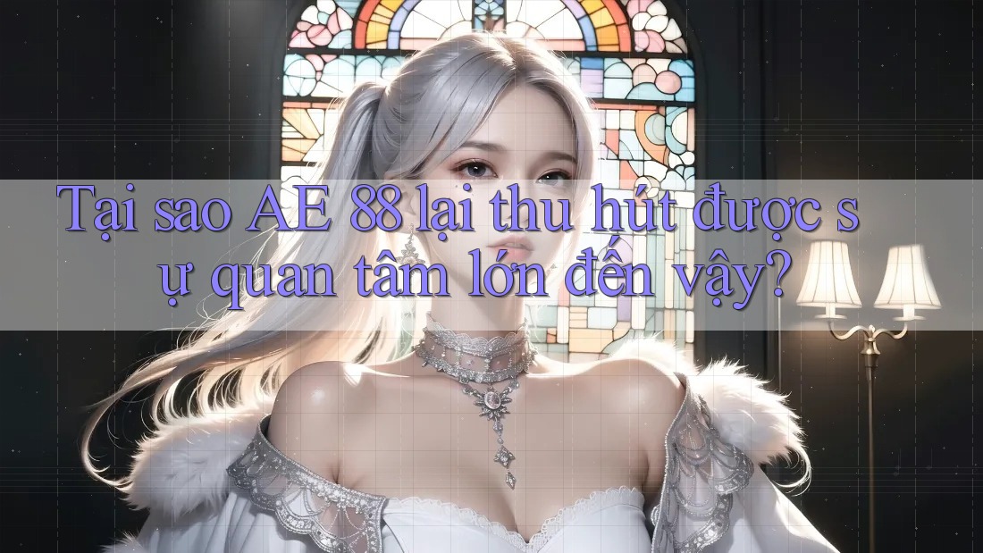 Tại sao AE 88 lại thu hút được sự quan tâm lớn đến vậy?