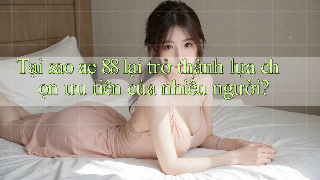 Tại sao ae 88 lại trở thành lựa chọn ưu tiên của nhiều người?