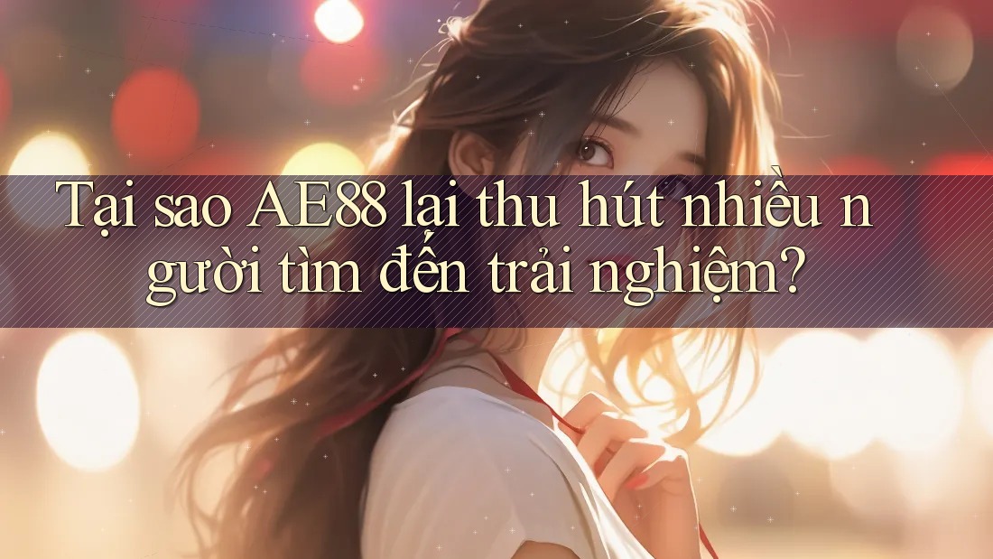Tại sao AE88 lại thu hút nhiều người tìm đến trải nghiệm?
