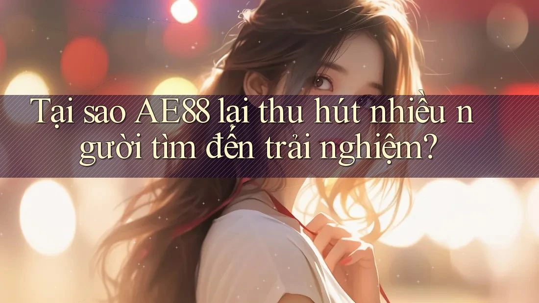 Tại sao AE88 lại thu hút nhiều người tìm đến trải nghiệm?