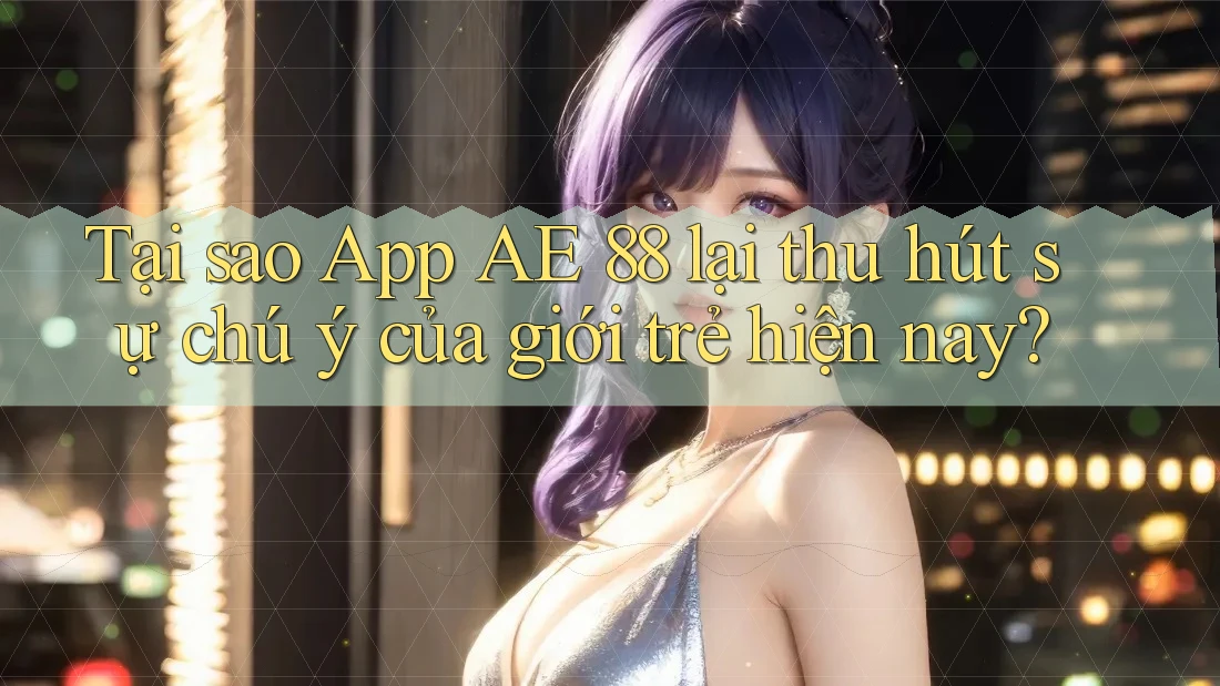 Tại sao App AE 88 lại thu hút sự chú ý của giới trẻ hiện nay?
