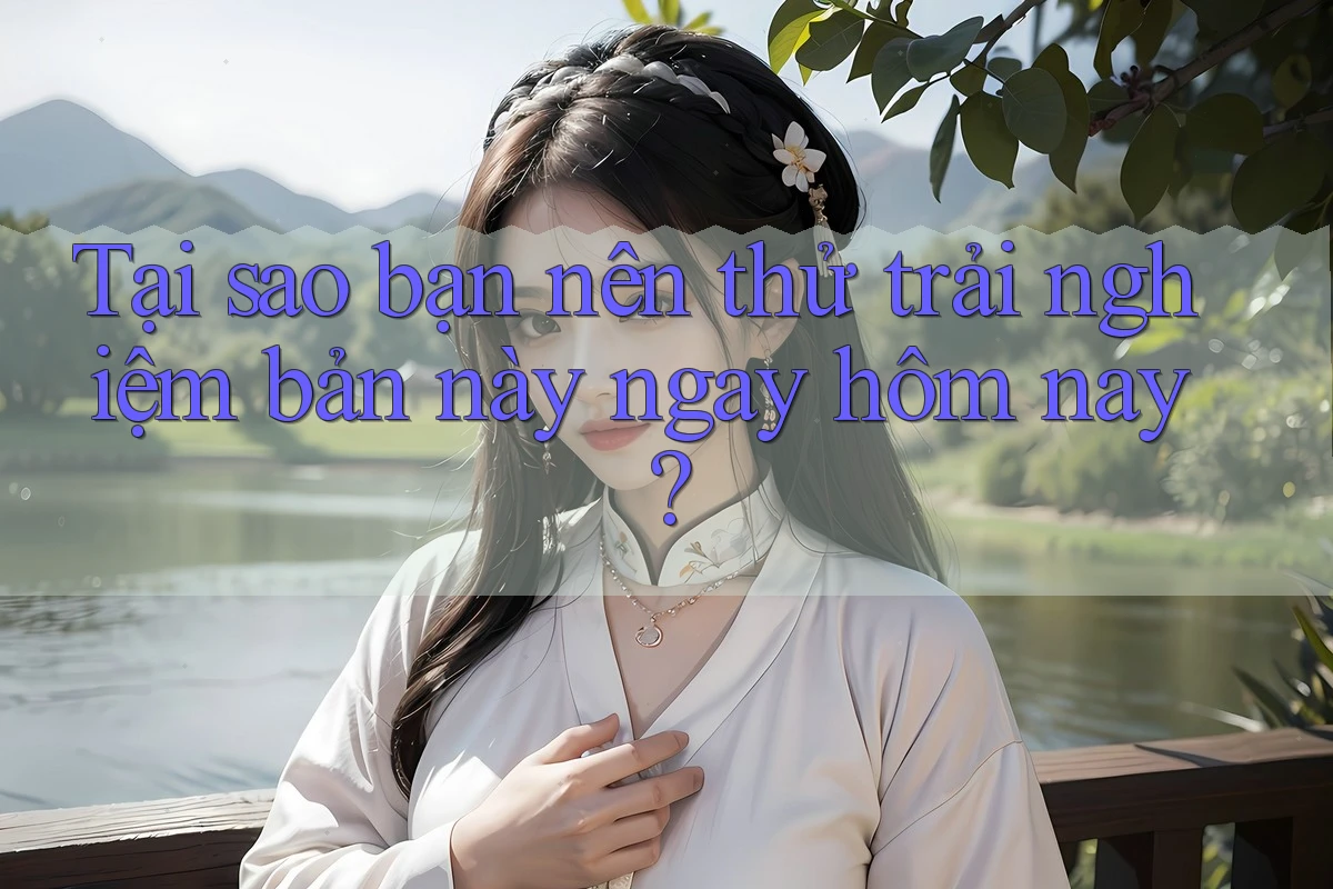 Tại sao bạn nên thử trải nghiệm bản này ngay hôm nay?