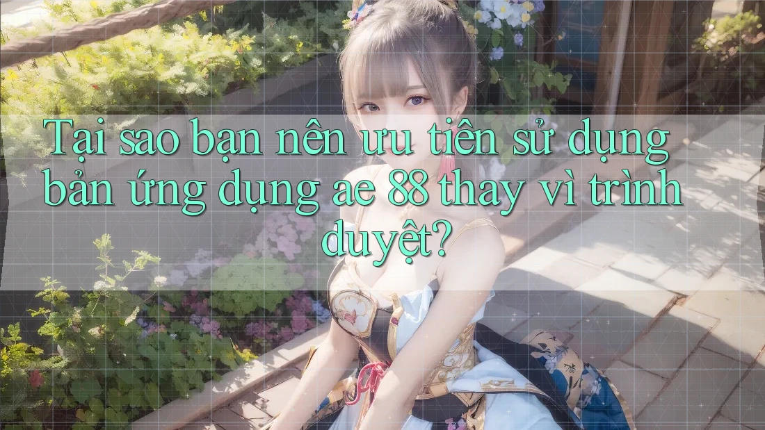 Tại sao bạn nên ưu tiên sử dụng bản ứng dụng ae 88 thay vì trình duyệt?