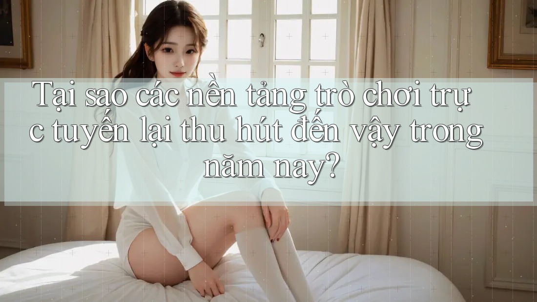 Tại sao các nền tảng trò chơi trực tuyến lại thu hút đến vậy trong năm nay?