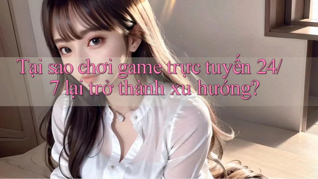 Tại sao chơi game trực tuyến 24/7 lại trở thành xu hướng?
