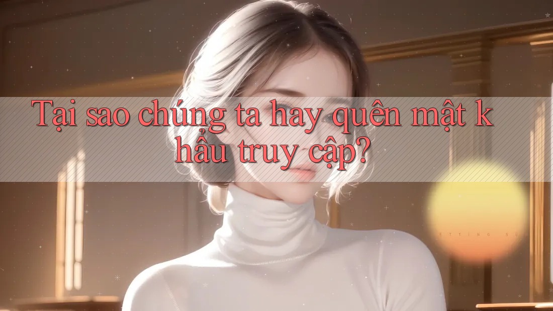 Tại sao chúng ta hay quên mật khẩu truy cập?