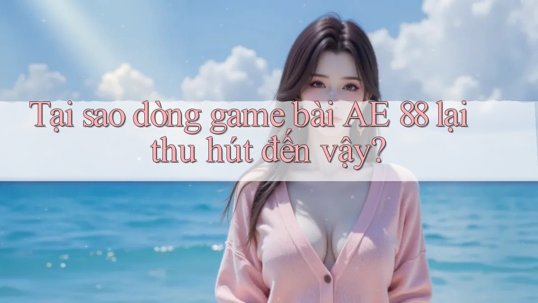 Tại sao dòng game bài AE 88 lại thu hút đến vậy?