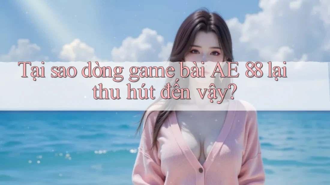 Tại sao dòng game bài AE 88 lại thu hút đến vậy?