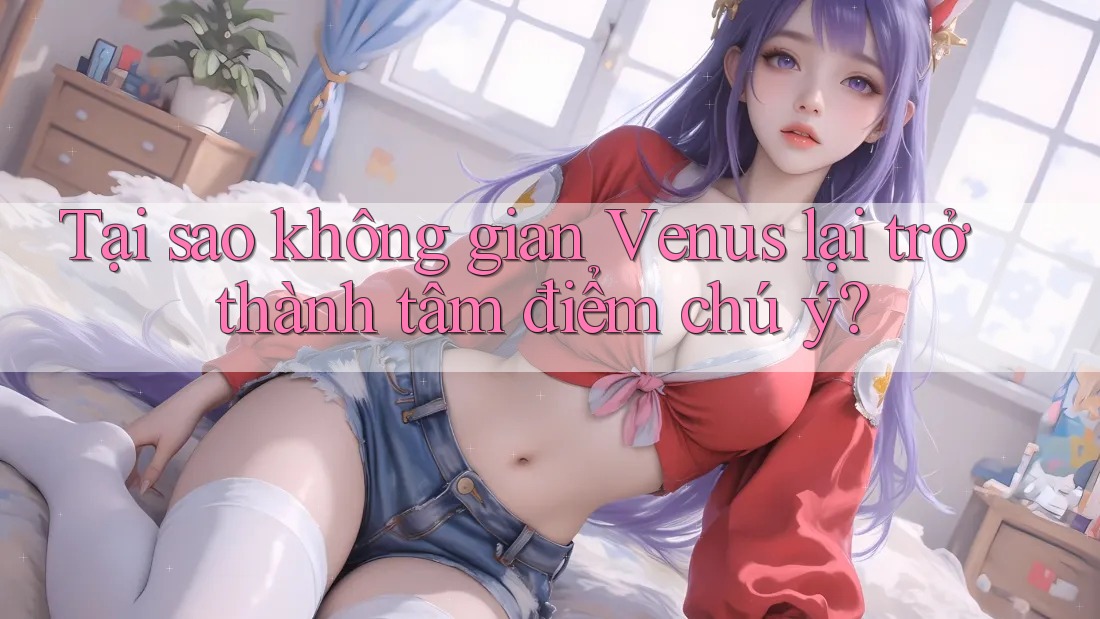 Tại sao không gian Venus lại trở thành tâm điểm chú ý?