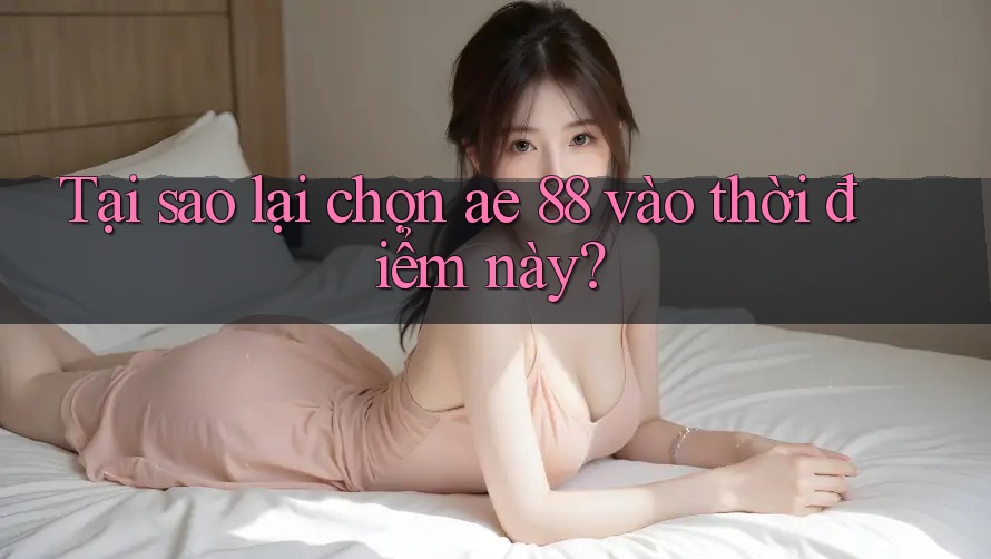 Tại sao lại chọn ae 88 vào thời điểm này?