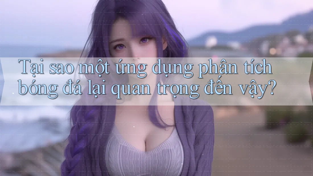 Tại sao một ứng dụng phân tích bóng đá lại quan trọng đến vậy?