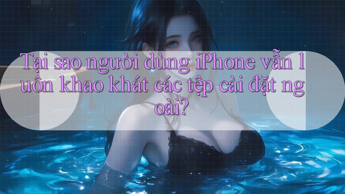 Tại sao người dùng iPhone vẫn luôn khao khát các tệp cài đặt ngoài?