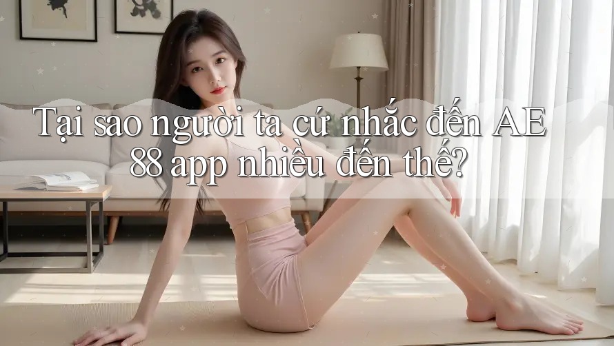 Tại sao người ta cứ nhắc đến AE 88 app nhiều đến thế? Tại sao người ta cứ nhắc đến AE 88 app nhiều đến thế?