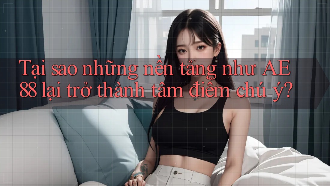 Tại sao những nền tảng như AE 88 lại trở thành tâm điểm chú ý?