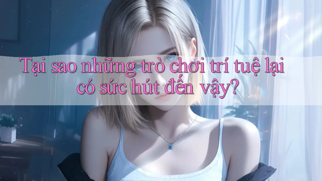 Tại sao những trò chơi trí tuệ lại có sức hút đến vậy?