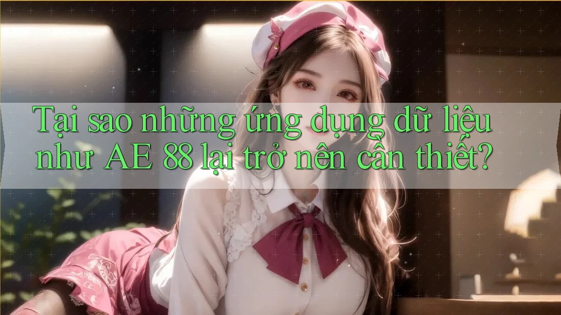 Tại sao những ứng dụng dữ liệu như AE 88 lại trở nên cần thiết?