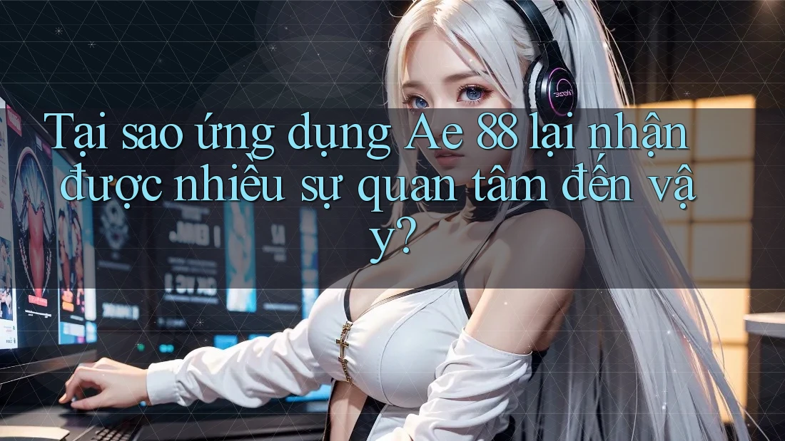 Tại sao ứng dụng Ae 88 lại nhận được nhiều sự quan tâm đến vậy?