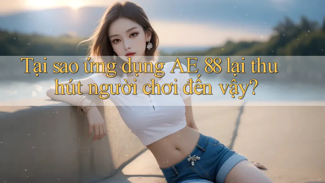 Tại sao ứng dụng AE 88 lại thu hút người chơi đến vậy?