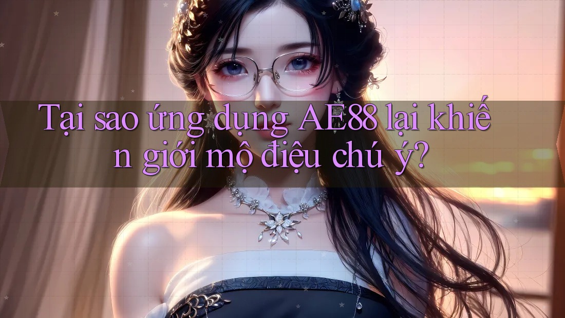 Tại sao ứng dụng AE88 lại khiến giới mộ điệu chú ý? Tại sao ứng dụng AE88 lại khiến giới mộ điệu chú ý?