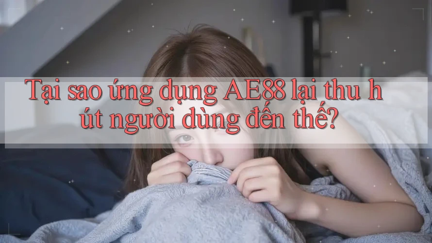 Tại sao ứng dụng AE88 lại thu hút người dùng đến thế?